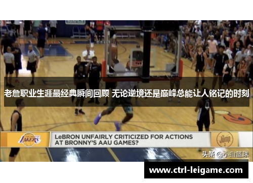 老詹职业生涯最经典瞬间回顾 无论逆境还是巅峰总能让人铭记的时刻