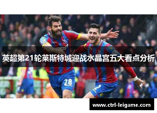 英超第21轮莱斯特城迎战水晶宫五大看点分析