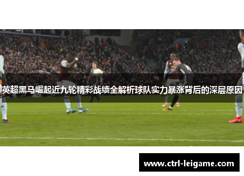 英超黑马崛起近九轮精彩战绩全解析球队实力暴涨背后的深层原因