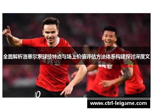 全面解析洛塞尔索球技特点与场上价值评估方法体系构建探讨深度文