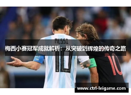梅西小赛冠军成就解析：从突破到辉煌的传奇之路