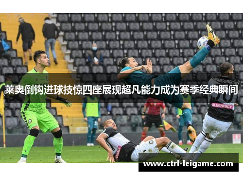 莱奥倒钩进球技惊四座展现超凡能力成为赛季经典瞬间