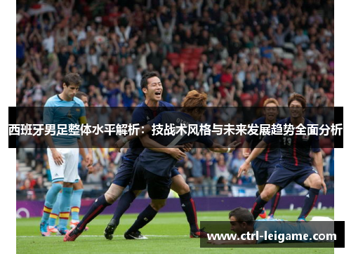 西班牙男足整体水平解析：技战术风格与未来发展趋势全面分析