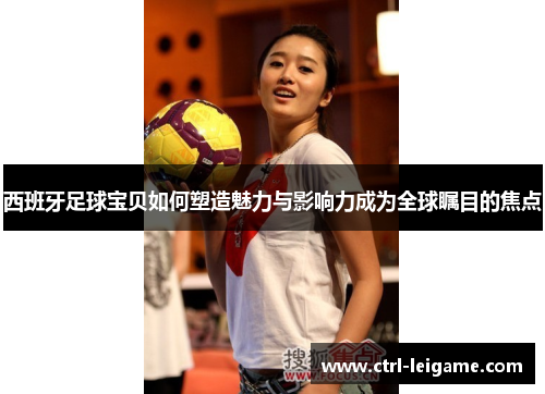 西班牙足球宝贝如何塑造魅力与影响力成为全球瞩目的焦点