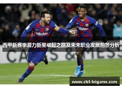 西甲新赛季潜力新星崛起之路及未来职业发展前景分析