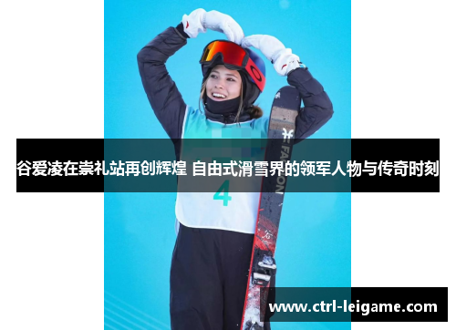 谷爱凌在崇礼站再创辉煌 自由式滑雪界的领军人物与传奇时刻