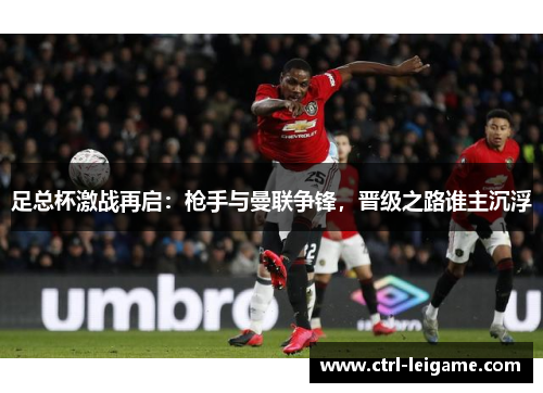 足总杯激战再启：枪手与曼联争锋，晋级之路谁主沉浮