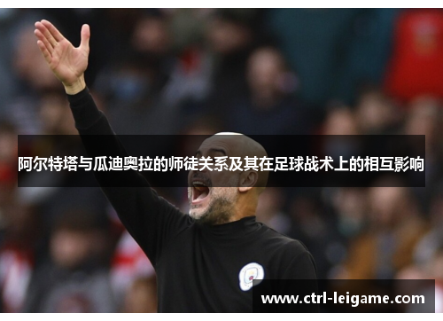 阿尔特塔与瓜迪奥拉的师徒关系及其在足球战术上的相互影响