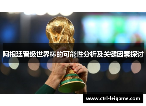 阿根廷晋级世界杯的可能性分析及关键因素探讨