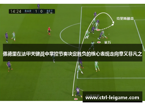 佩德里在法甲关键战中掌控节奏决定胜负的核心表现走向意义非凡之