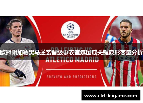 欧冠附加赛黑马逆袭晋级更衣室氛围成关键隐形变量分析