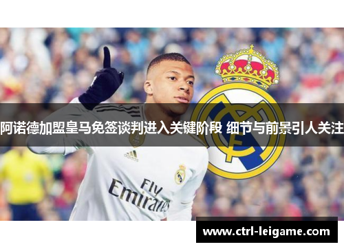 阿诺德加盟皇马免签谈判进入关键阶段 细节与前景引人关注