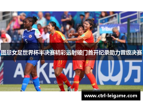 图恩女足世界杯半决赛精彩远射破门首开纪录助力晋级决赛