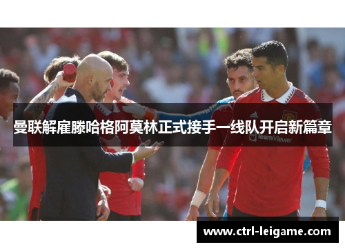 曼联解雇滕哈格阿莫林正式接手一线队开启新篇章